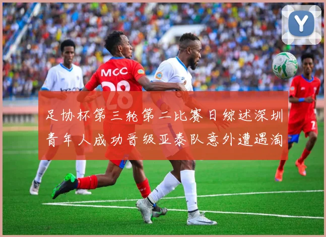 足协杯第三轮第二比赛日综述深圳青年人成功晋级亚泰队意外遭遇淘汰