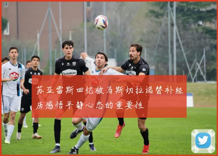 苏亚雷斯回忆被马斯切拉诺替补经历感悟平静心态的重要性