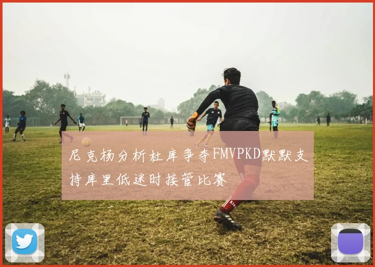 尼克杨分析杜库争夺FMVPKD默默支持库里低迷时接管比赛
