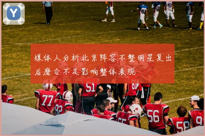 媒体人分析北京阵容不整明星复出后磨合不足影响整体表现