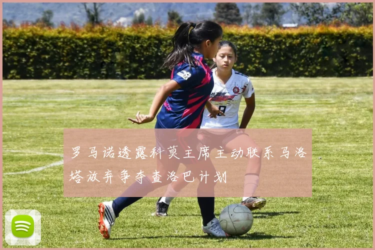罗马诺透露科莫主席主动联系马洛塔放弃争夺查洛巴计划