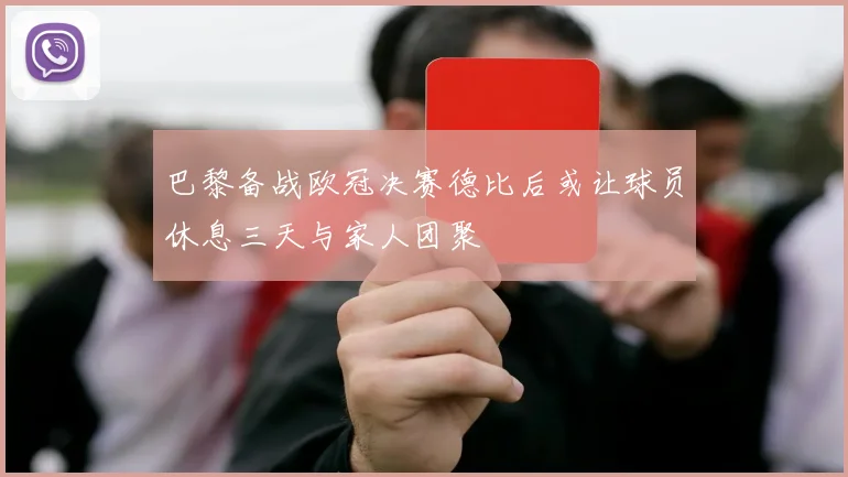 巴黎备战欧冠决赛德比后或让球员休息三天与家人团聚