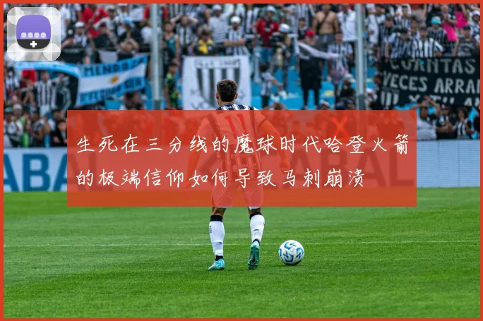生死在三分线的魔球时代哈登火箭的极端信仰如何导致马刺崩溃