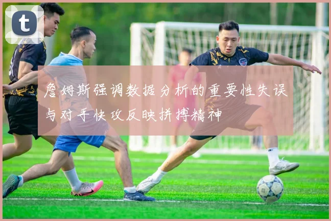 詹姆斯强调数据分析的重要性失误与对手快攻反映拼搏精神