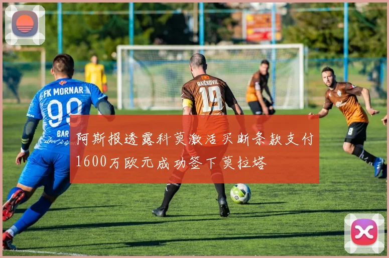阿斯报透露科莫激活买断条款支付1600万欧元成功签下莫拉塔