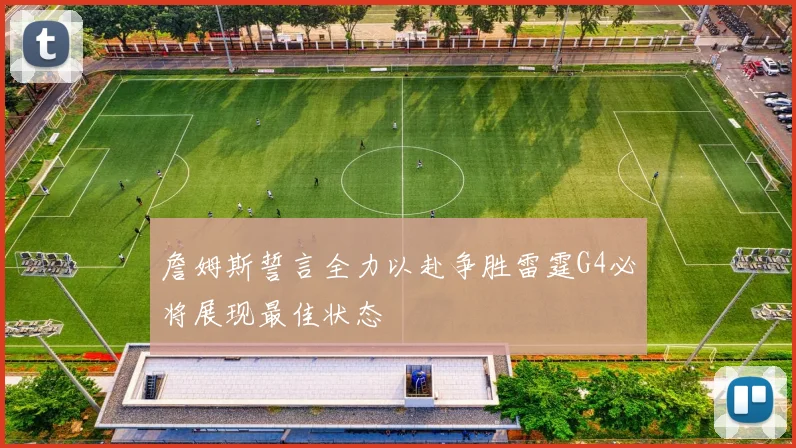 詹姆斯誓言全力以赴争胜雷霆G4必将展现最佳状态