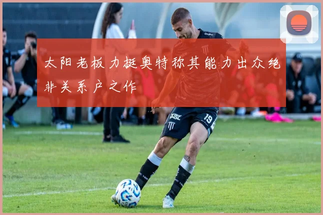 太阳老板力挺奥特称其能力出众绝非关系户之作