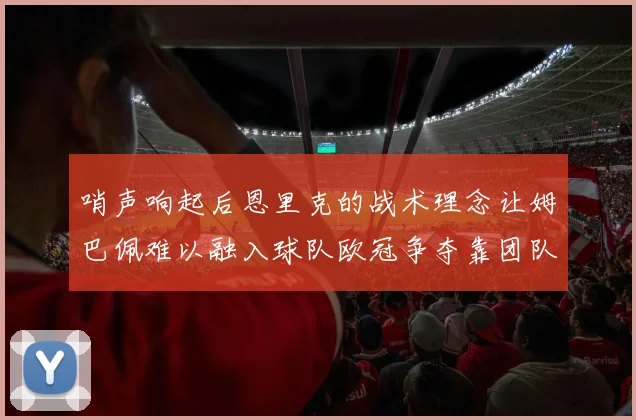 哨声响起后恩里克的战术理念让姆巴佩难以融入球队欧冠争夺靠团队配合与跑动