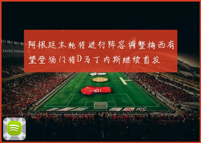 阿根廷末轮将进行阵容调整梅西有望登场门将D马丁内斯继续首发