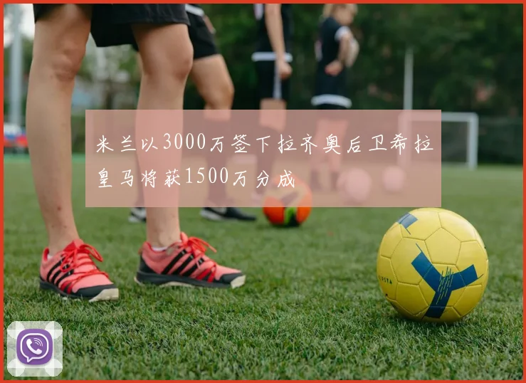 米兰以3000万签下拉齐奥后卫希拉皇马将获1500万分成