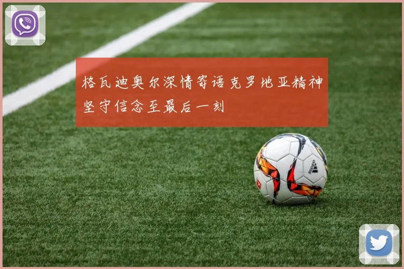 格瓦迪奥尔深情寄语克罗地亚精神坚守信念至最后一刻