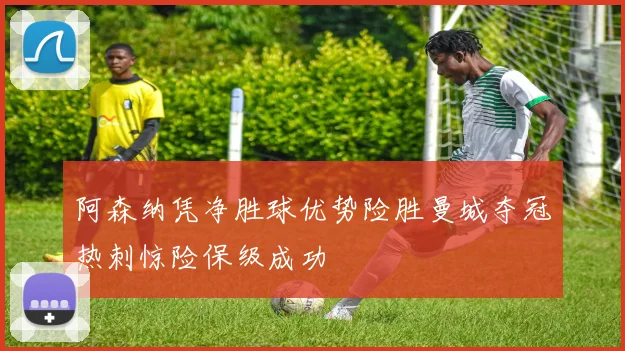 阿森纳凭净胜球优势险胜曼城夺冠热刺惊险保级成功