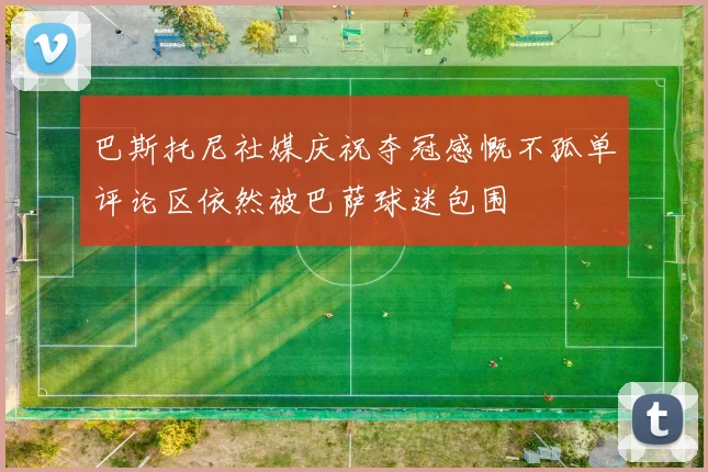 巴斯托尼社媒庆祝夺冠感慨不孤单评论区依然被巴萨球迷包围