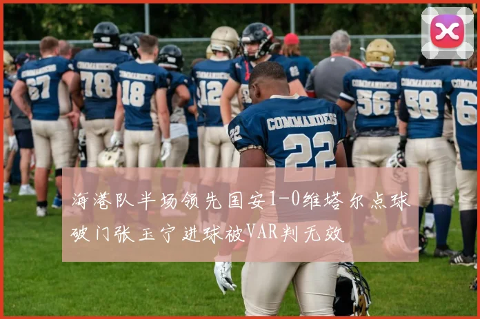 海港队半场领先国安1-0维塔尔点球破门张玉宁进球被VAR判无效
