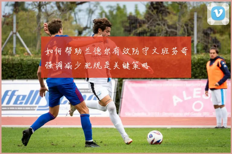 如何帮助兰德尔有效防守文班芬奇强调减少犯规是关键策略