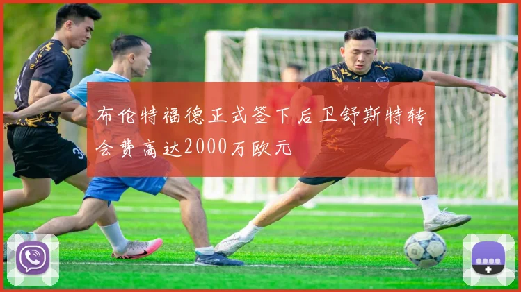 布伦特福德正式签下后卫舒斯特转会费高达2000万欧元