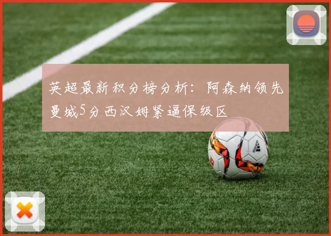 英超最新积分榜分析：阿森纳领先曼城5分西汉姆紧逼保级区
