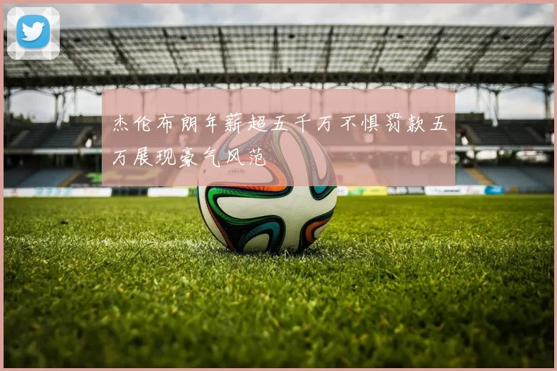 杰伦布朗年薪超五千万不惧罚款五万展现豪气风范