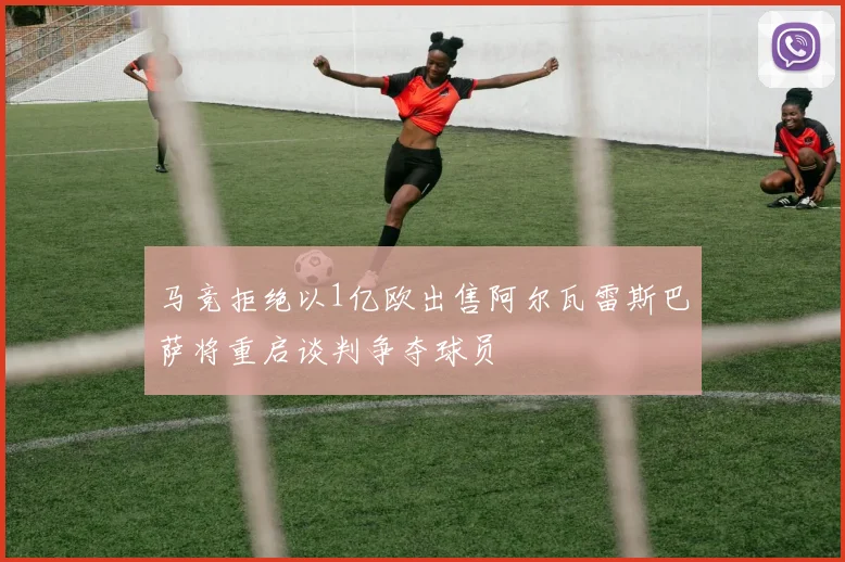 马竞拒绝以1亿欧出售阿尔瓦雷斯巴萨将重启谈判争夺球员
