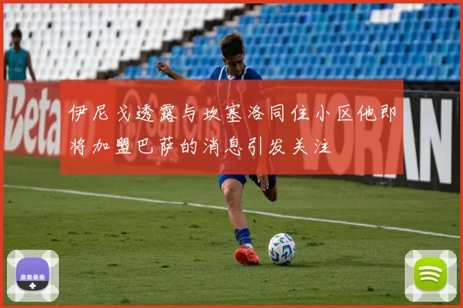 伊尼戈透露与坎塞洛同住小区他即将加盟巴萨的消息引发关注