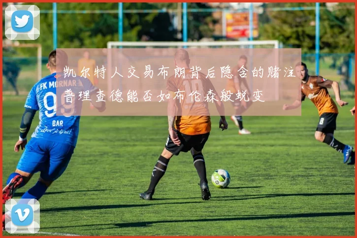 凯尔特人交易布朗背后隐含的赌注普理查德能否如布伦森般蜕变