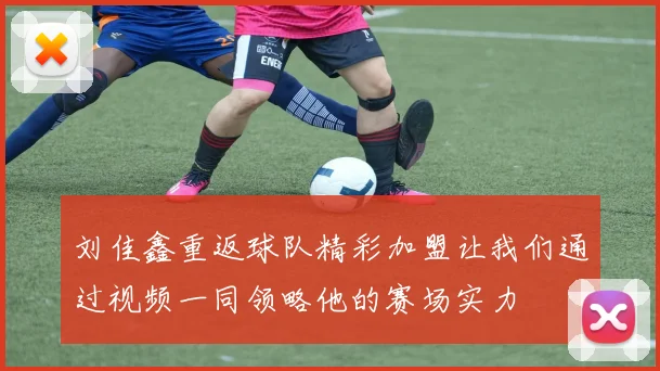 刘佳鑫重返球队精彩加盟让我们通过视频一同领略他的赛场实力