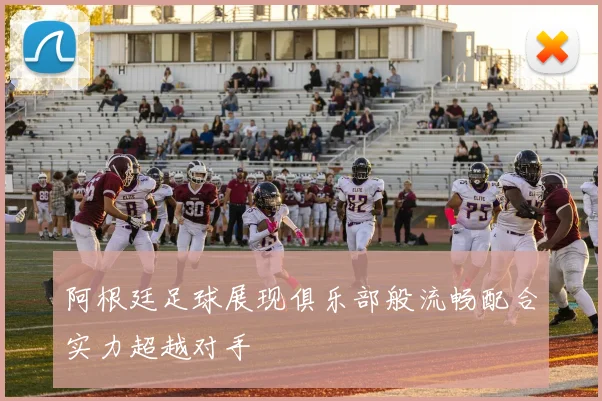 阿根廷足球展现俱乐部般流畅配合实力超越对手