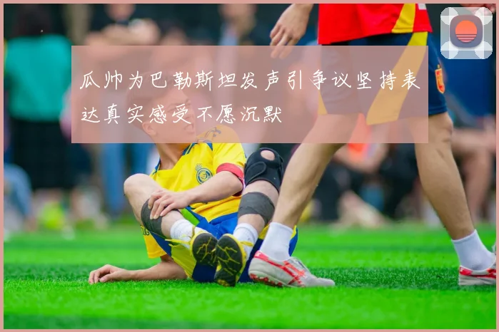 瓜帅为巴勒斯坦发声引争议坚持表达真实感受不愿沉默