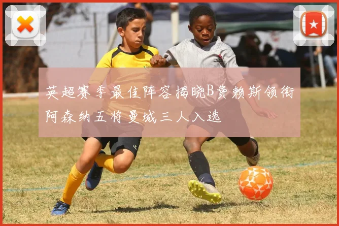 英超赛季最佳阵容揭晓B费赖斯领衔阿森纳五将曼城三人入选
