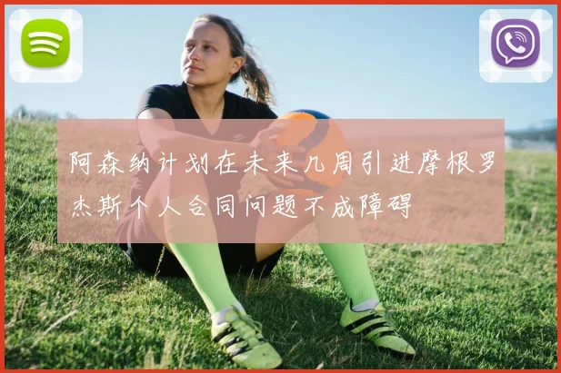 阿森纳计划在未来几周引进摩根罗杰斯个人合同问题不成障碍
