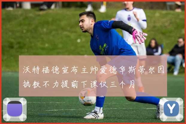 沃特福德宣布主帅爱德华斯蒂尔因执教不力提前下课仅三个月