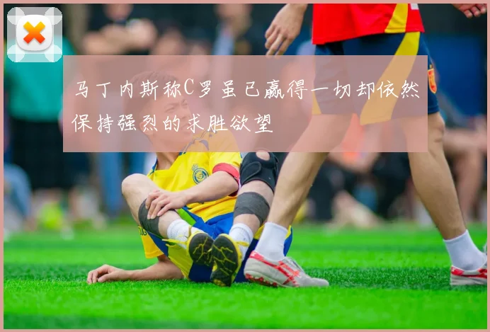 马丁内斯称C罗虽已赢得一切却依然保持强烈的求胜欲望