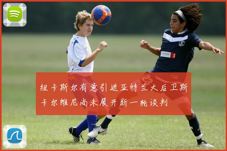 纽卡斯尔有意引进亚特兰大后卫斯卡尔维尼尚未展开新一轮谈判