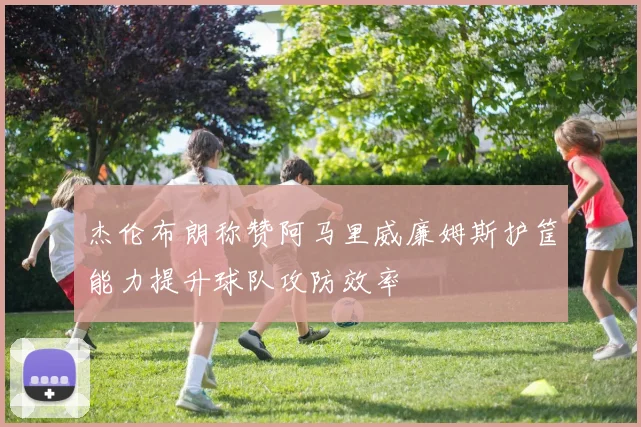 杰伦布朗称赞阿马里威廉姆斯护筐能力提升球队攻防效率
