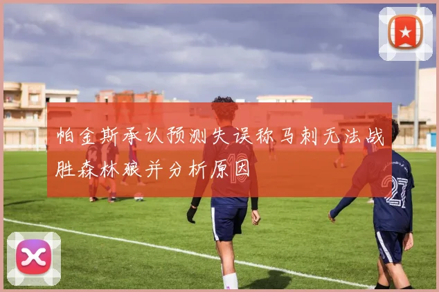 帕金斯承认预测失误称马刺无法战胜森林狼并分析原因