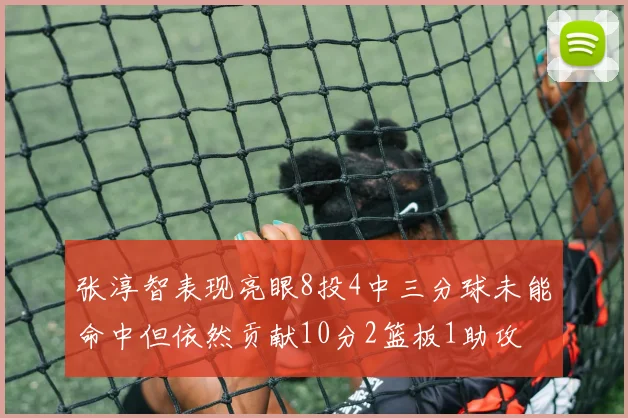 张淳智表现亮眼8投4中三分球未能命中但依然贡献10分2篮板1助攻